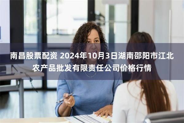 南昌股票配资 2024年10月3日湖南邵阳市江北农产品批发有