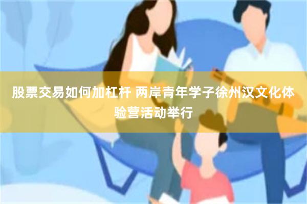 股票交易如何加杠杆 两岸青年学子徐州汉文化体验营活动举行