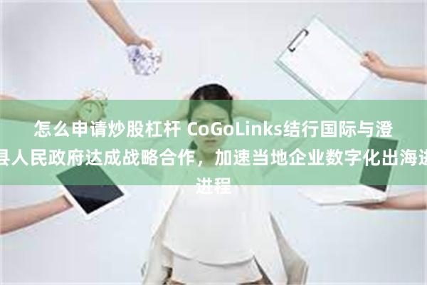 怎么申请炒股杠杆 CoGoLinks结行国际与澄迈县人民政府