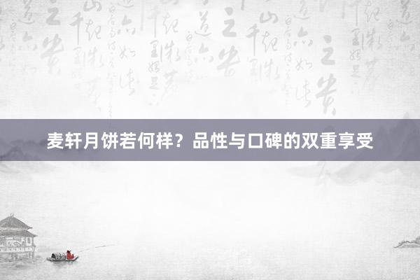 麦轩月饼若何样？品性与口碑的双重享受