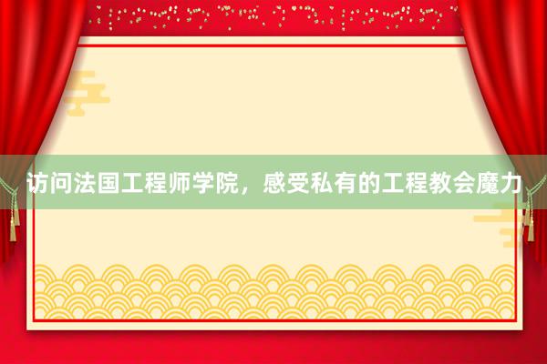 访问法国工程师学院，感受私有的工程教会魔力