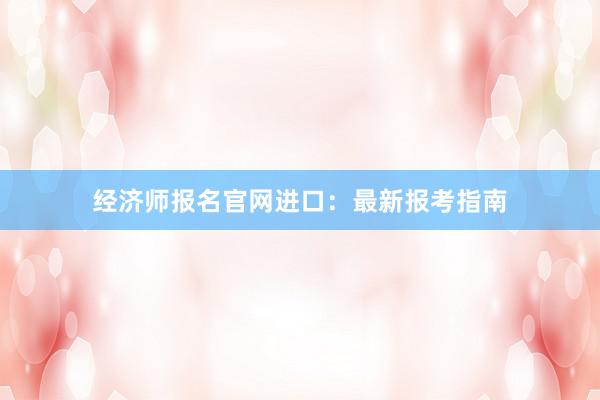 经济师报名官网进口：最新报考指南