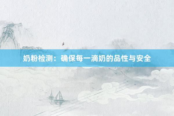 奶粉检测：确保每一滴奶的品性与安全