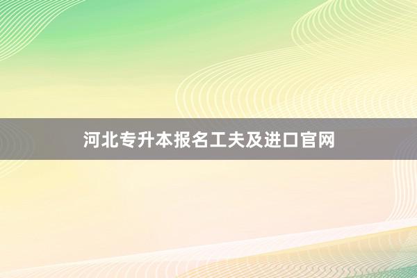 河北专升本报名工夫及进口官网