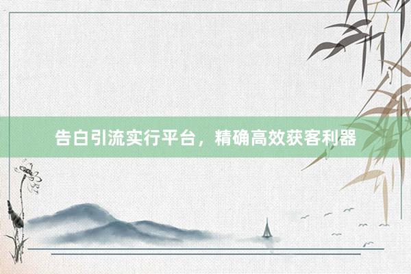 告白引流实行平台，精确高效获客利器