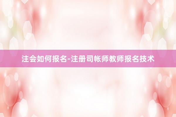 注会如何报名-注册司帐师教师报名技术