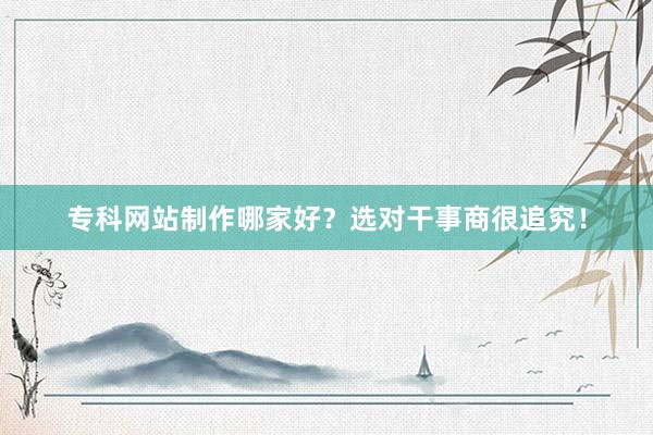 专科网站制作哪家好？选对干事商很追究！