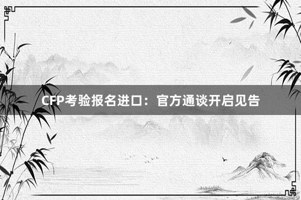 CFP考验报名进口：官方通谈开启见告