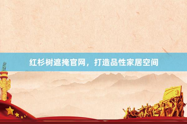 红杉树遮掩官网，打造品性家居空间