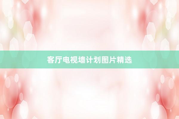 客厅电视墙计划图片精选