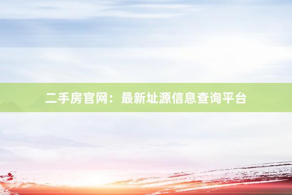 二手房官网：最新址源信息查询平台