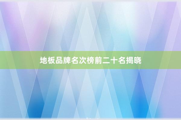 地板品牌名次榜前二十名揭晓
