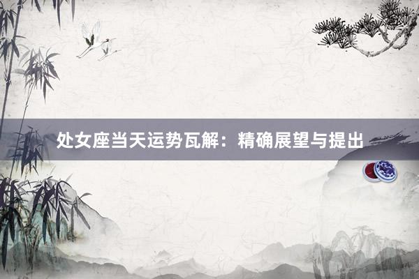 处女座当天运势瓦解：精确展望与提出