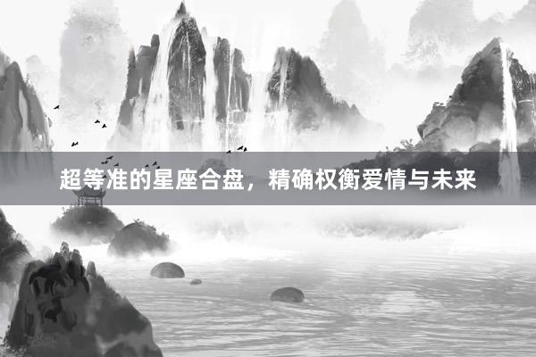 超等准的星座合盘，精确权衡爱情与未来