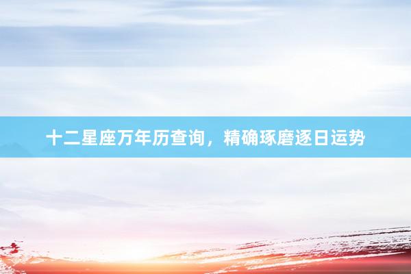 十二星座万年历查询，精确琢磨逐日运势