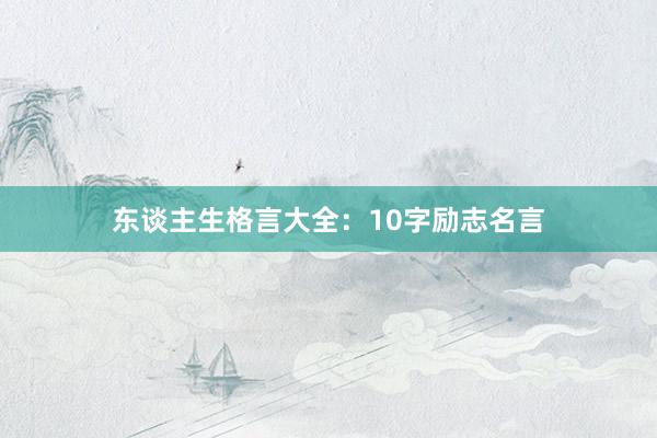 东谈主生格言大全：10字励志名言