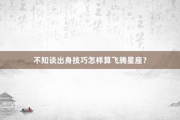 不知谈出身技巧怎样算飞腾星座？