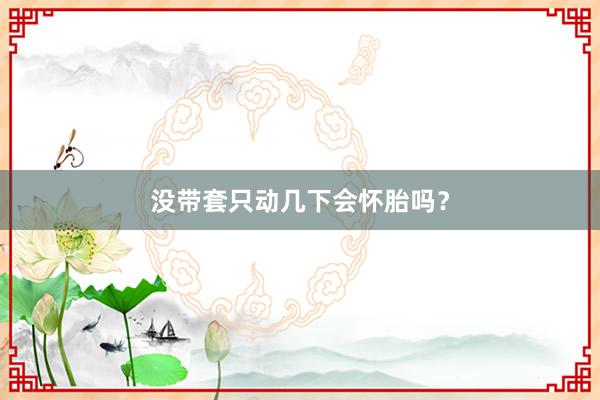 没带套只动几下会怀胎吗？