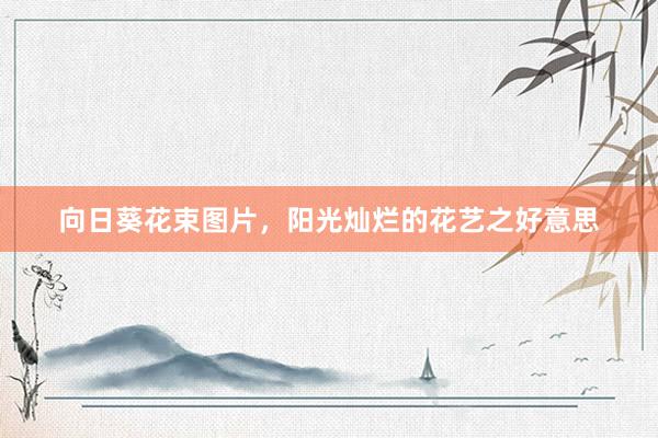 向日葵花束图片，阳光灿烂的花艺之好意思