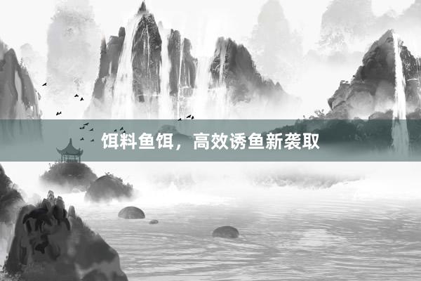 饵料鱼饵，高效诱鱼新袭取