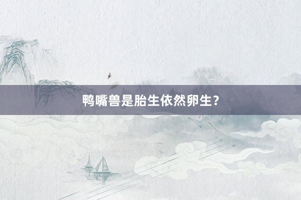 鸭嘴兽是胎生依然卵生？