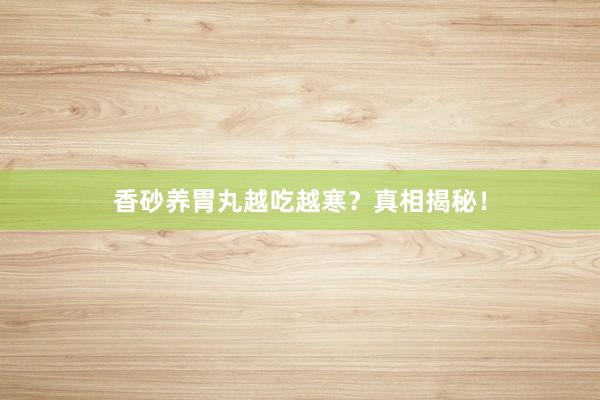 香砂养胃丸越吃越寒？真相揭秘！